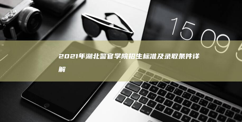 2021年湖北警官学院招生标准及录取条件详解