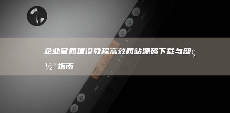 企业官网建设教程：高效网站源码下载与部署指南